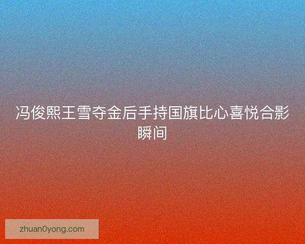 冯俊熙王雪夺金后手持国旗比心喜悦合影瞬间