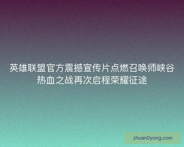 英雄联盟官方震撼宣传片点燃召唤师峡谷热血之战再次启程荣耀征途