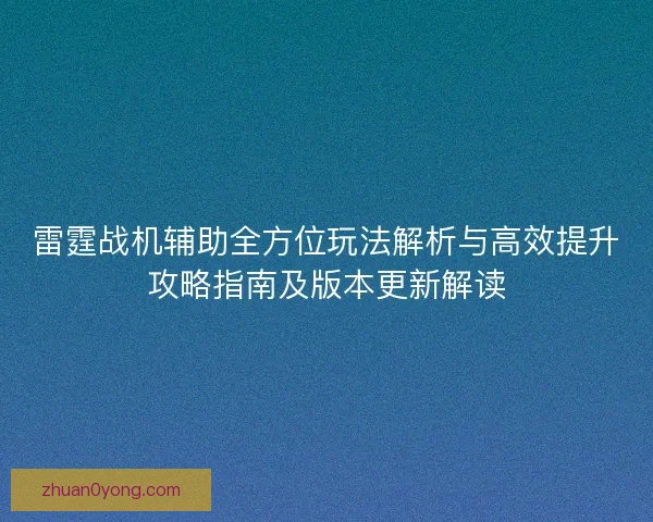 雷霆战机辅助全方位玩法解析与高效提升攻略指南及版本更新解读