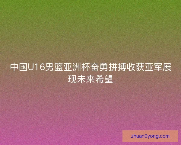 中国U16男篮亚洲杯奋勇拼搏收获亚军展现未来希望