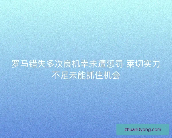 罗马错失多次良机幸未遭惩罚 莱切实力不足未能抓住机会